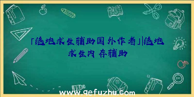 「绝地求生辅助国外作者」|绝地求生内存辅助